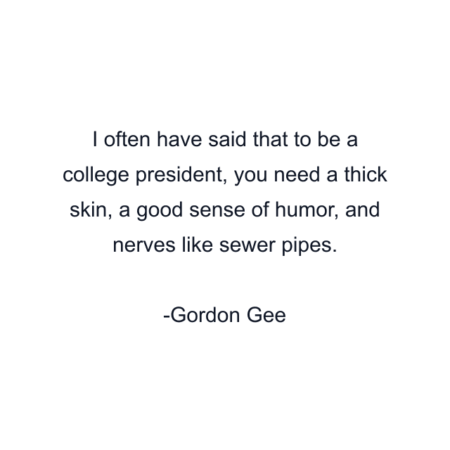 I often have said that to be a college president, you need a thick skin, a good sense of humor, and nerves like sewer pipes.