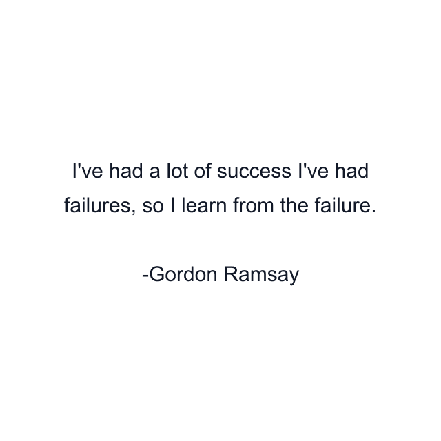 I've had a lot of success I've had failures, so I learn from the failure.