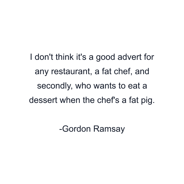 I don't think it's a good advert for any restaurant, a fat chef, and secondly, who wants to eat a dessert when the chef's a fat pig.