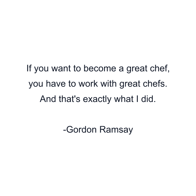 If you want to become a great chef, you have to work with great chefs. And that's exactly what I did.