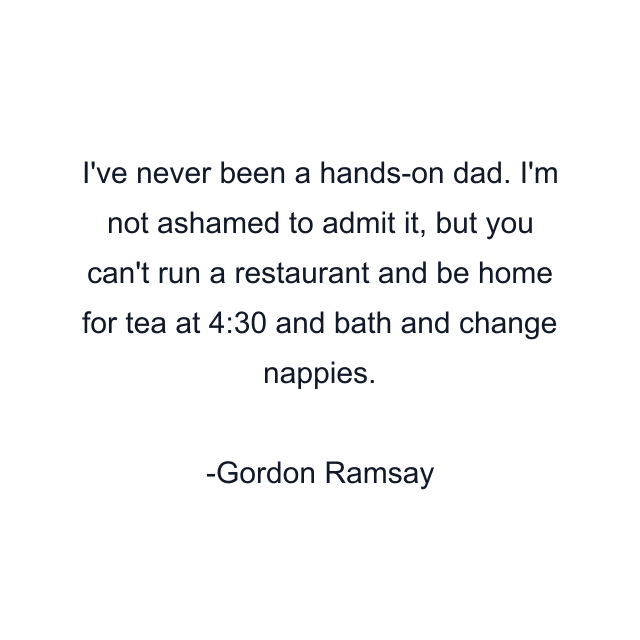 I've never been a hands-on dad. I'm not ashamed to admit it, but you can't run a restaurant and be home for tea at 4:30 and bath and change nappies.