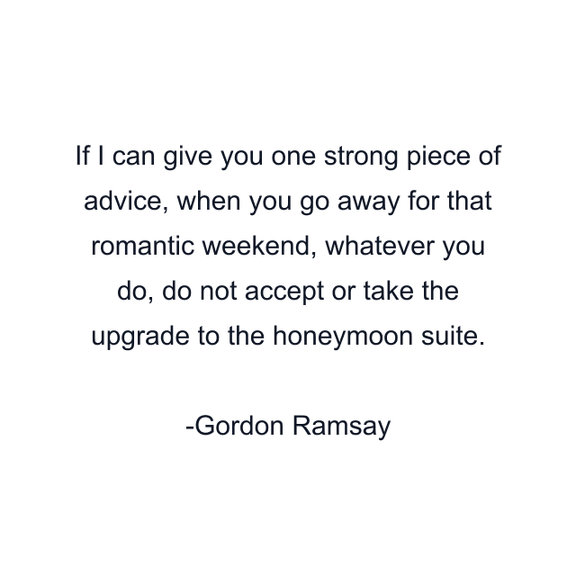 If I can give you one strong piece of advice, when you go away for that romantic weekend, whatever you do, do not accept or take the upgrade to the honeymoon suite.