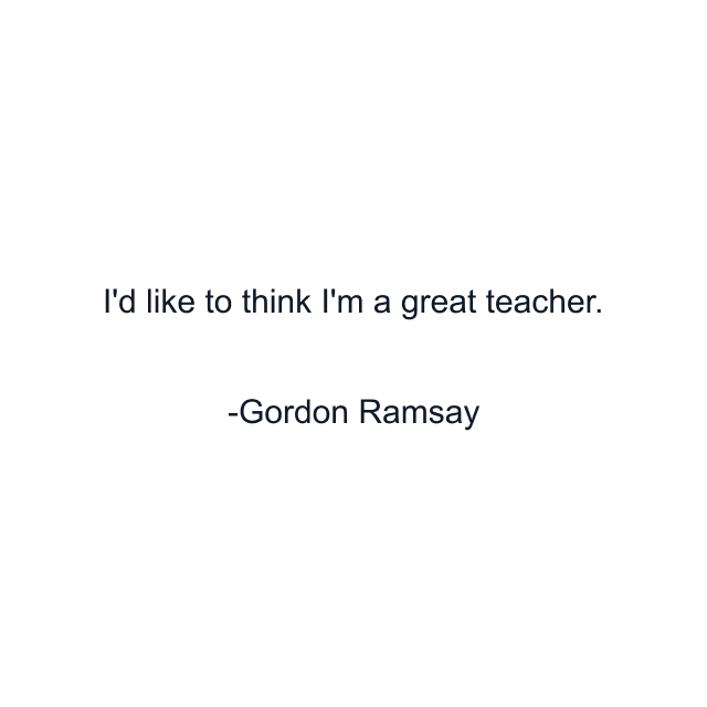 I'd like to think I'm a great teacher.