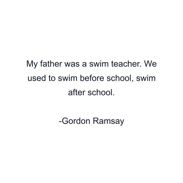 My father was a swim teacher. We used to swim before school, swim after school.