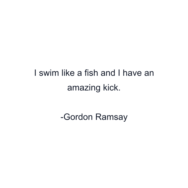 I swim like a fish and I have an amazing kick.