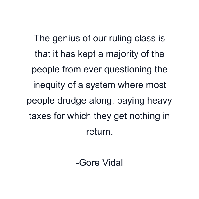 The genius of our ruling class is that it has kept a majority of the people from ever questioning the inequity of a system where most people drudge along, paying heavy taxes for which they get nothing in return.