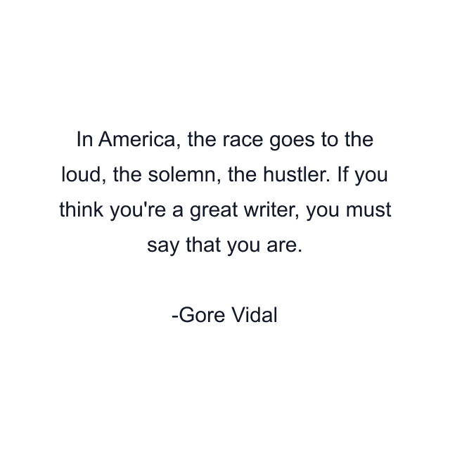 In America, the race goes to the loud, the solemn, the hustler. If you think you're a great writer, you must say that you are.