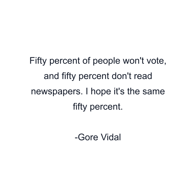 Fifty percent of people won't vote, and fifty percent don't read newspapers. I hope it's the same fifty percent.