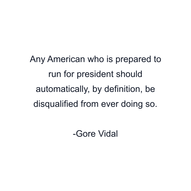 Any American who is prepared to run for president should automatically, by definition, be disqualified from ever doing so.