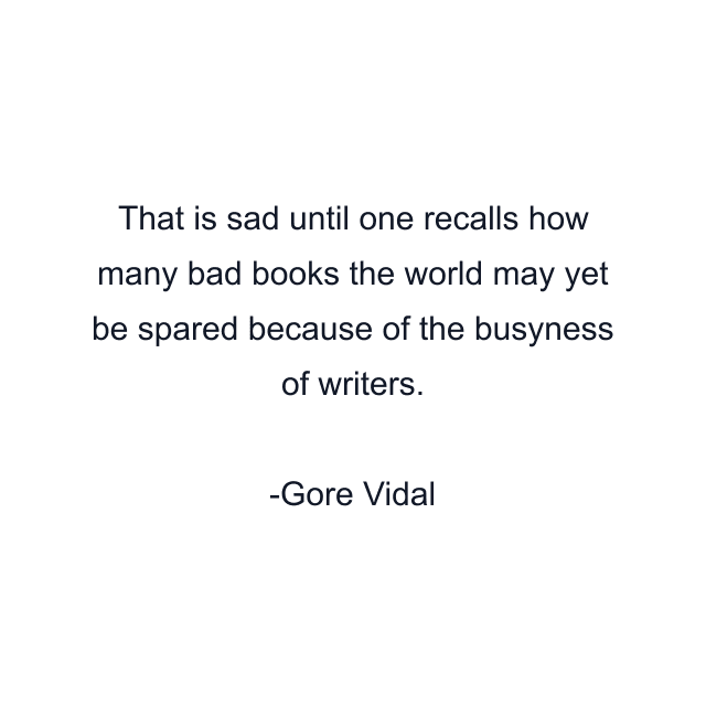 That is sad until one recalls how many bad books the world may yet be spared because of the busyness of writers.