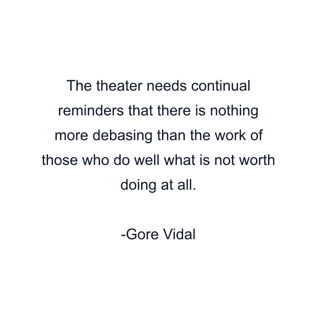 The theater needs continual reminders that there is nothing more debasing than the work of those who do well what is not worth doing at all.