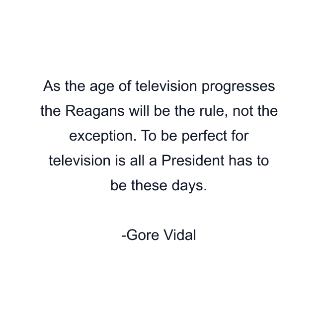 As the age of television progresses the Reagans will be the rule, not the exception. To be perfect for television is all a President has to be these days.