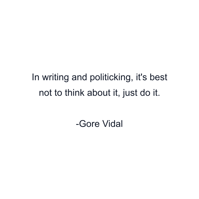 In writing and politicking, it's best not to think about it, just do it.