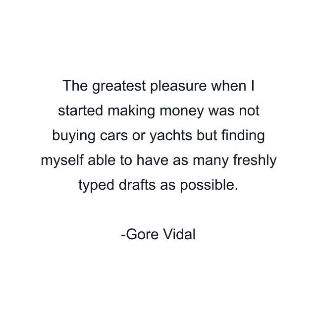 The greatest pleasure when I started making money was not buying cars or yachts but finding myself able to have as many freshly typed drafts as possible.