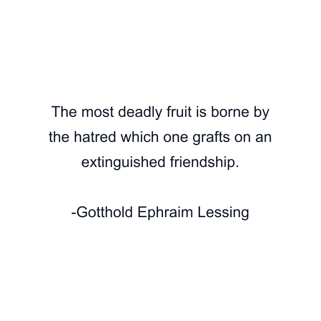 The most deadly fruit is borne by the hatred which one grafts on an extinguished friendship.