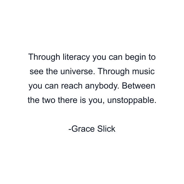 Through literacy you can begin to see the universe. Through music you can reach anybody. Between the two there is you, unstoppable.