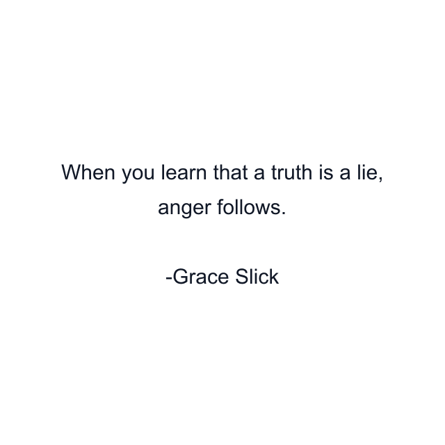 When you learn that a truth is a lie, anger follows.