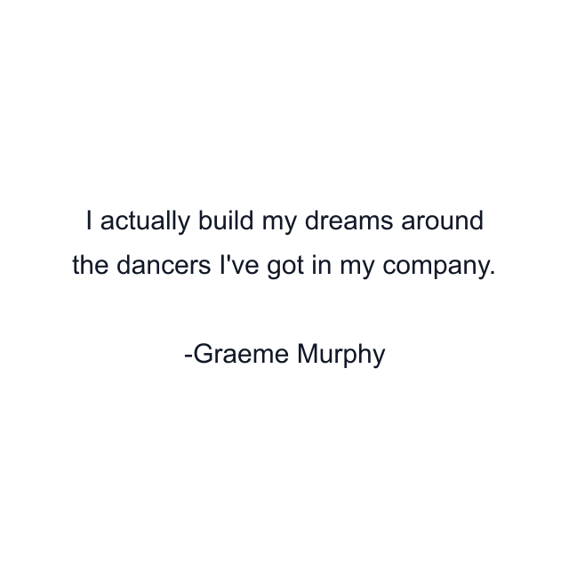 I actually build my dreams around the dancers I've got in my company.