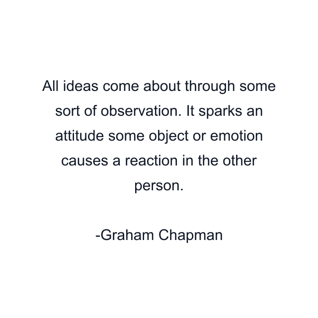 All ideas come about through some sort of observation. It sparks an attitude some object or emotion causes a reaction in the other person.