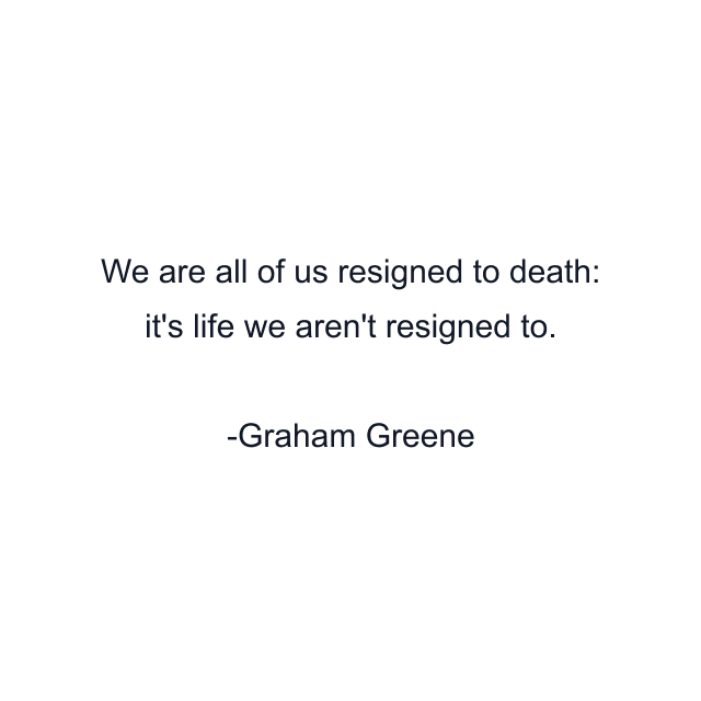 We are all of us resigned to death: it's life we aren't resigned to.