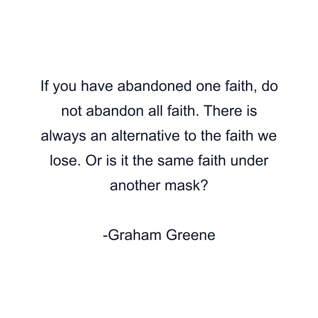 If you have abandoned one faith, do not abandon all faith. There is always an alternative to the faith we lose. Or is it the same faith under another mask?