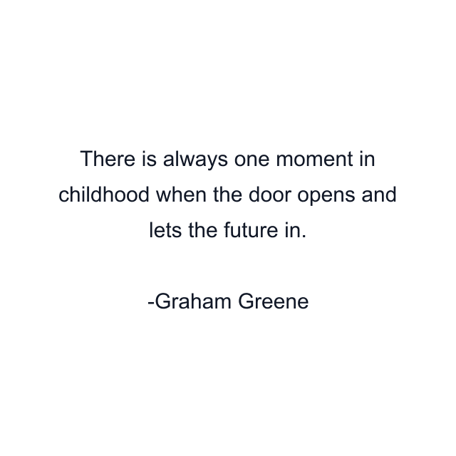 There is always one moment in childhood when the door opens and lets the future in.