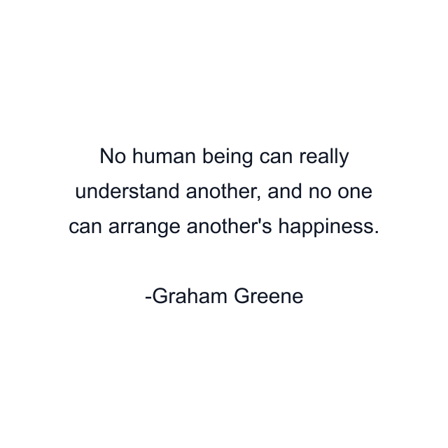 No human being can really understand another, and no one can arrange another's happiness.