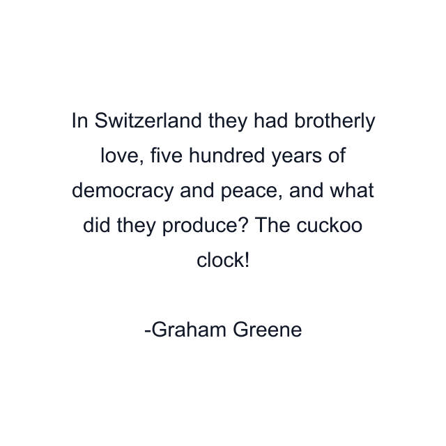 In Switzerland they had brotherly love, five hundred years of democracy and peace, and what did they produce? The cuckoo clock!