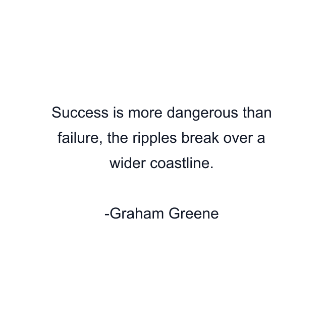 Success is more dangerous than failure, the ripples break over a wider coastline.