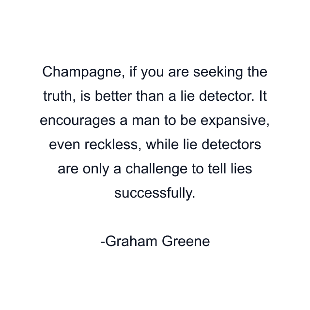 Champagne, if you are seeking the truth, is better than a lie detector. It encourages a man to be expansive, even reckless, while lie detectors are only a challenge to tell lies successfully.