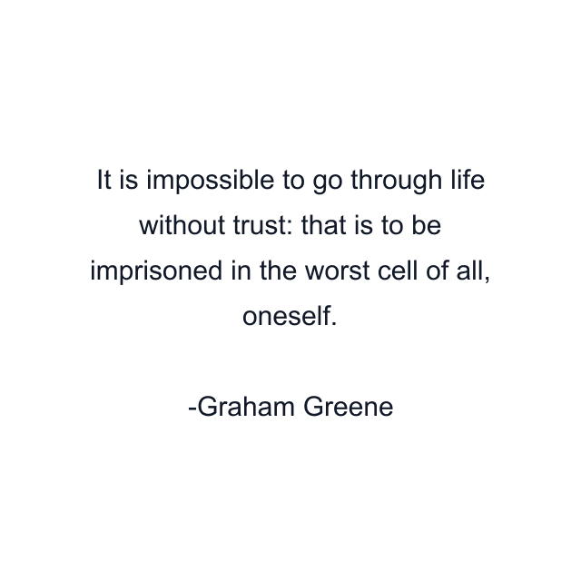 It is impossible to go through life without trust: that is to be imprisoned in the worst cell of all, oneself.