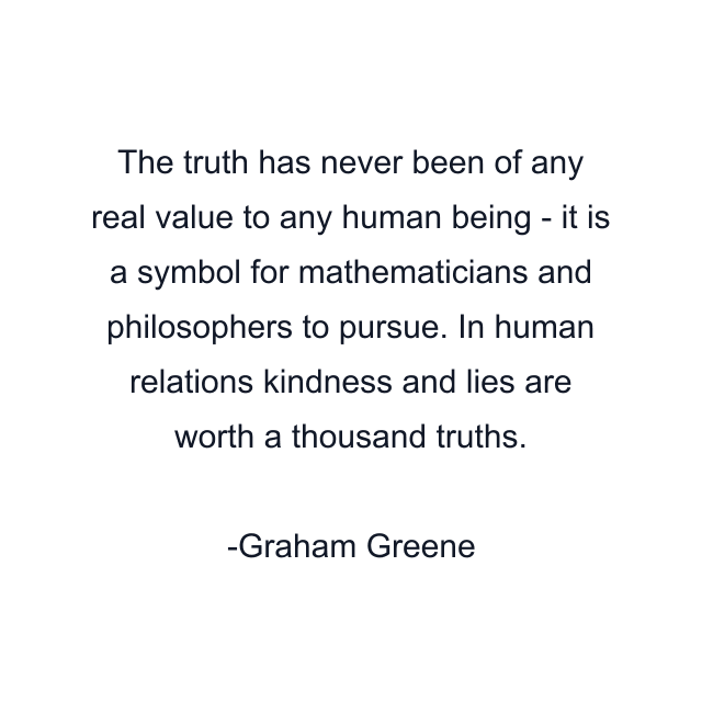 The truth has never been of any real value to any human being - it is a symbol for mathematicians and philosophers to pursue. In human relations kindness and lies are worth a thousand truths.