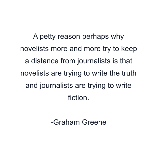 A petty reason perhaps why novelists more and more try to keep a distance from journalists is that novelists are trying to write the truth and journalists are trying to write fiction.