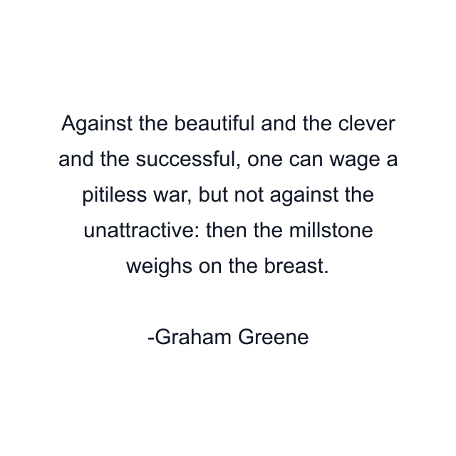 Against the beautiful and the clever and the successful, one can wage a pitiless war, but not against the unattractive: then the millstone weighs on the breast.