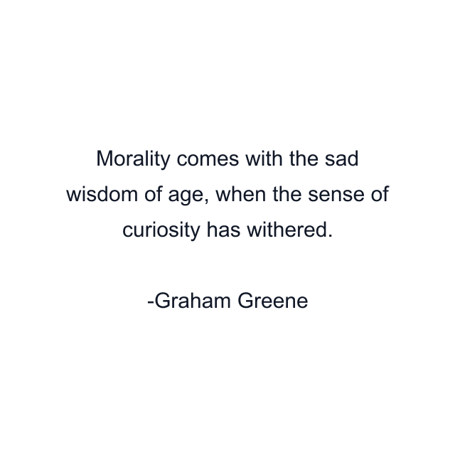 Morality comes with the sad wisdom of age, when the sense of curiosity has withered.