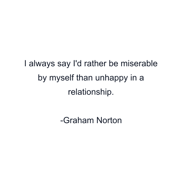 I always say I'd rather be miserable by myself than unhappy in a relationship.