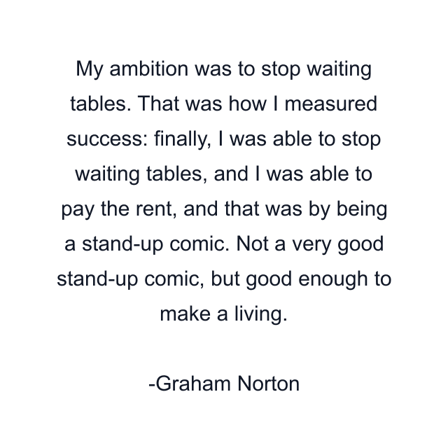 My ambition was to stop waiting tables. That was how I measured success: finally, I was able to stop waiting tables, and I was able to pay the rent, and that was by being a stand-up comic. Not a very good stand-up comic, but good enough to make a living.