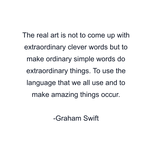 The real art is not to come up with extraordinary clever words but to make ordinary simple words do extraordinary things. To use the language that we all use and to make amazing things occur.