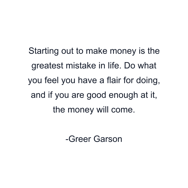 Starting out to make money is the greatest mistake in life. Do what you feel you have a flair for doing, and if you are good enough at it, the money will come.