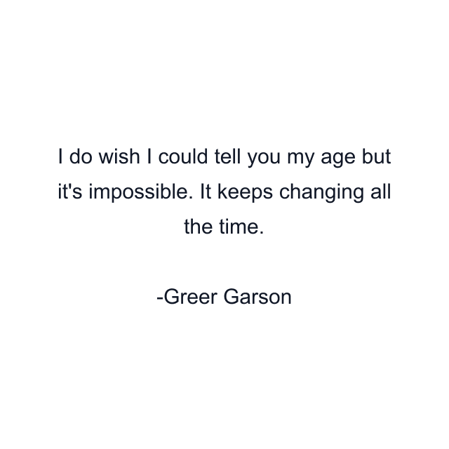 I do wish I could tell you my age but it's impossible. It keeps changing all the time.