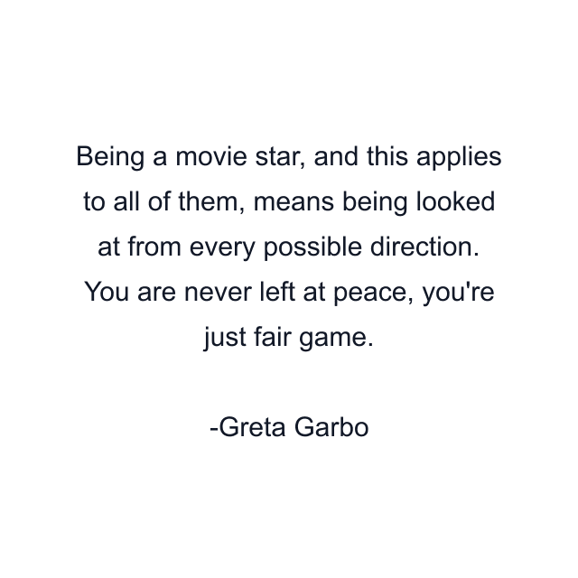 Being a movie star, and this applies to all of them, means being looked at from every possible direction. You are never left at peace, you're just fair game.