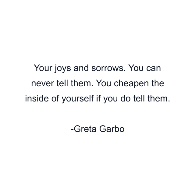 Your joys and sorrows. You can never tell them. You cheapen the inside of yourself if you do tell them.