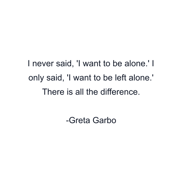 I never said, 'I want to be alone.' I only said, 'I want to be left alone.' There is all the difference.