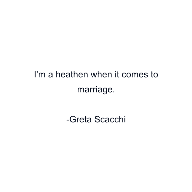 I'm a heathen when it comes to marriage.