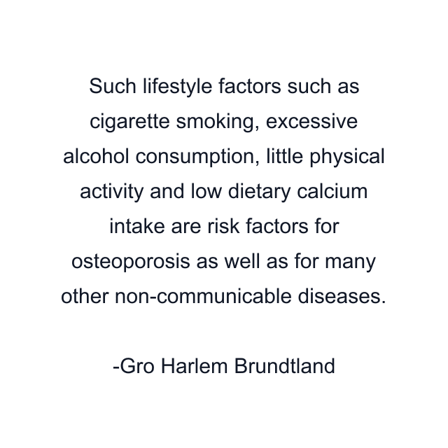 Such lifestyle factors such as cigarette smoking, excessive alcohol consumption, little physical activity and low dietary calcium intake are risk factors for osteoporosis as well as for many other non-communicable diseases.