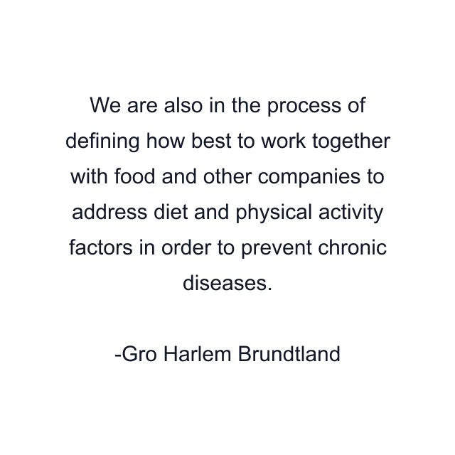 We are also in the process of defining how best to work together with food and other companies to address diet and physical activity factors in order to prevent chronic diseases.