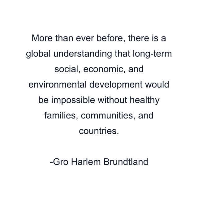 More than ever before, there is a global understanding that long-term social, economic, and environmental development would be impossible without healthy families, communities, and countries.