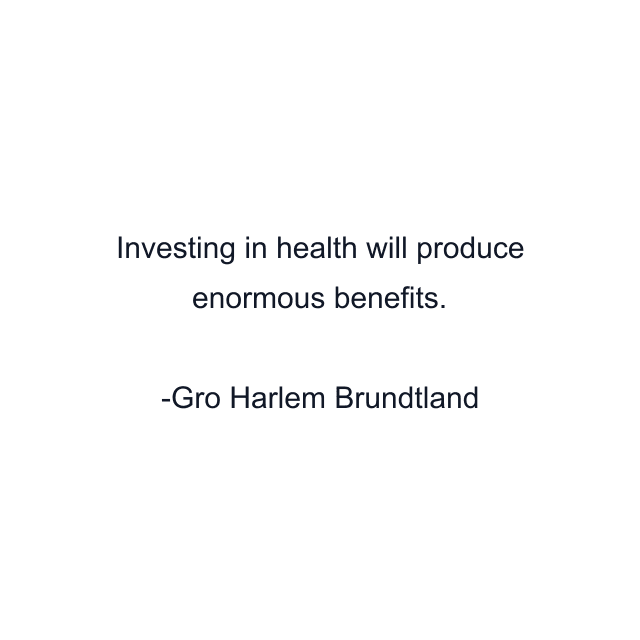 Investing in health will produce enormous benefits.