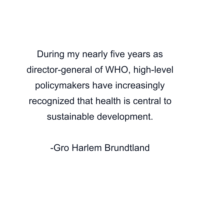 During my nearly five years as director-general of WHO, high-level policymakers have increasingly recognized that health is central to sustainable development.