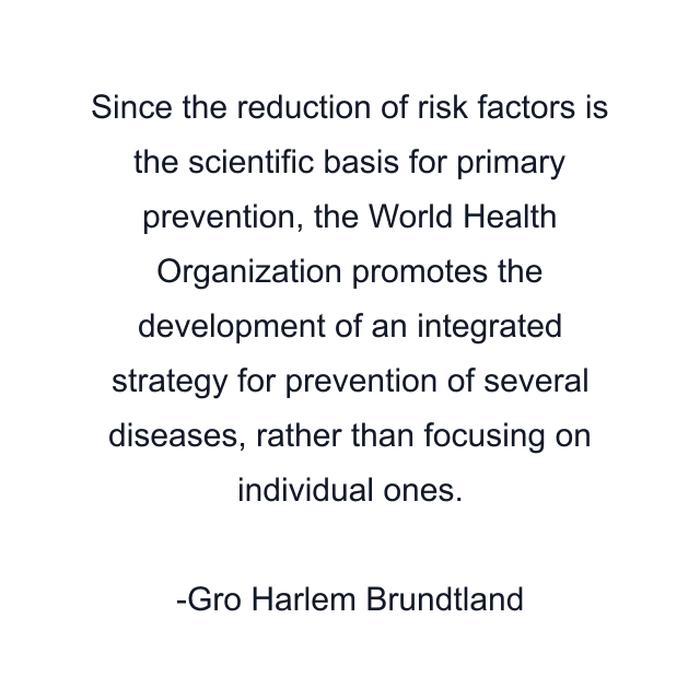 Since the reduction of risk factors is the scientific basis for primary prevention, the World Health Organization promotes the development of an integrated strategy for prevention of several diseases, rather than focusing on individual ones.